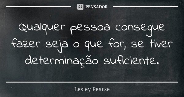Qualquer pessoa consegue fazer seja o que for, se tiver determinação suficiente.... Frase de Lesley Pearse.