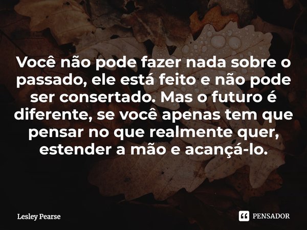 ⁠Você não pode fazer nada sobre o passado, ele está feito e não pode ser consertado. Mas o futuro é diferente, se você apenas tem que pensar no que realmente qu... Frase de Lesley Pearse.