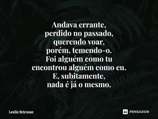 ⁠Andava errante, perdido no passado, querendo voar, porém, temendo-o. Foi alguém como tu encontrou alguém como eu. E, subitamente, nada é já o mesmo.... Frase de Leslie Bricusse.