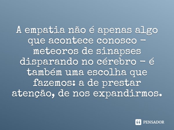 ⁠A empatia não é apenas algo que acontece conosco - meteoros de sinapses disparando no cérebro - é também uma escolha que fazemos: a de prestar atenção, de nos ... Frase de Leslie Jamison.