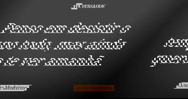 Penso em desistir o tempo todo, mas ainda quero te ver amanhã.... Frase de Leslie Medeiros.