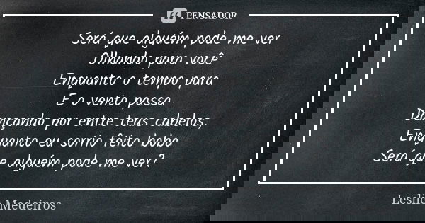 Será que alguém pode me ver Olhando para você Enquanto o tempo para E o vento passa Dançando por entre teus cabelos, Enquanto eu sorrio feito boba Será que algu... Frase de Leslie Medeiros.