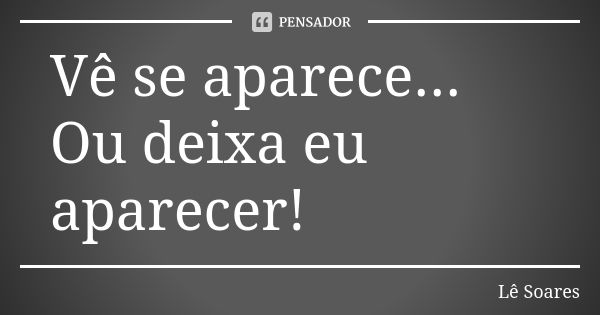 Vê se aparece... Ou deixa eu aparecer!... Frase de Lê Soares.