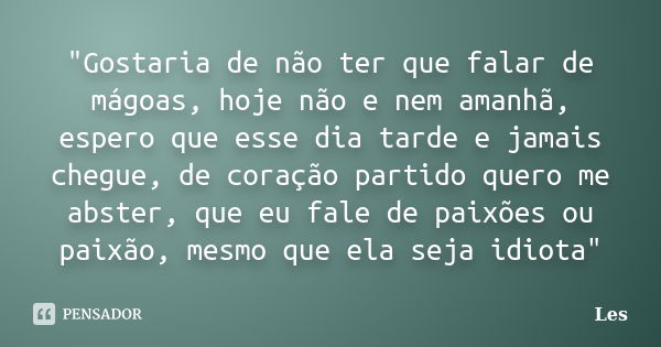 "Gostaria de não ter que falar de mágoas, hoje não e nem amanhã, espero que esse dia tarde e jamais chegue, de coração partido quero me abster, que eu fale... Frase de Les.