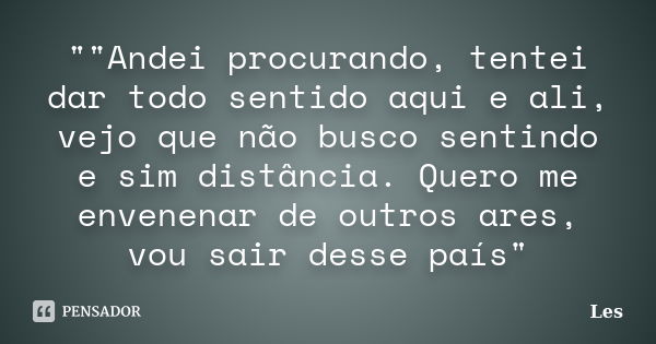 ""Andei procurando, tentei dar todo sentido aqui e ali, vejo que não busco sentindo e sim distância. Quero me envenenar de outros ares, vou sair desse... Frase de Les.