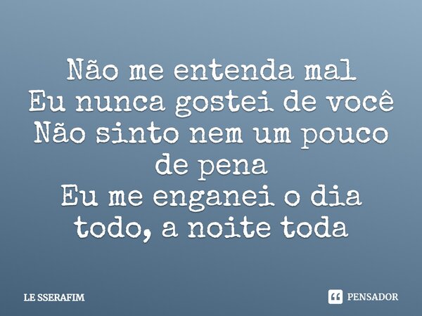 ⁠Não me entenda mal Eu nunca gostei de você Não sinto nem um pouco de pena Eu me enganei o dia todo, a noite toda... Frase de LE SSERAFIM.
