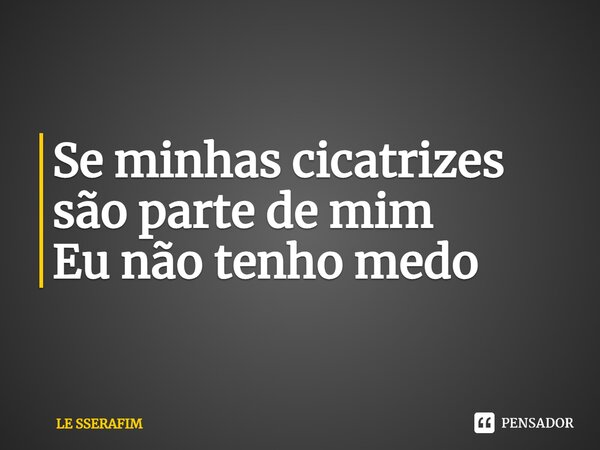 ⁠Se minhas cicatrizes são parte de mim Eu não tenho medo... Frase de LE SSERAFIM.