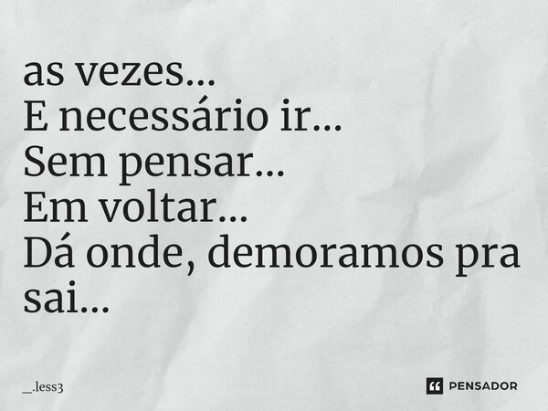 ⁠as vezes... E necessário ir... Sem pensar... Em voltar... Dá onde, demoramos pra sai...... Frase de _.less3.