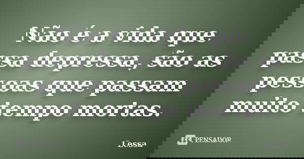 Não é a vida que passa depressa, são as pessoas que passam muito tempo mortas.... Frase de Lessa.