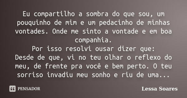 Eu compartilho a sombra do que sou, um pouquinho de mim e um pedacinho de minhas vontades. Onde me sinto a vontade e em boa companhia. Por isso resolvi ousar di... Frase de Lessa Soares.