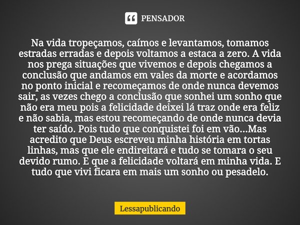 ⁠Na vida tropeçamos, caímos e levantamos, tomamos estradas erradas e depois voltamos a estaca a zero. A vida nos prega situações que vivemos e depois chegamos a... Frase de Lessapublicando.