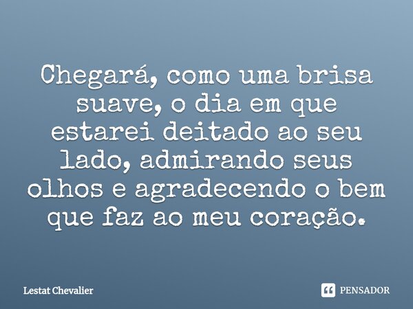 ⁠Chegará, como uma brisa suave, o dia em que estarei deitado ao seu lado, admirando seus olhos e agradecendo o bem que faz ao meu coração.... Frase de Lestat Chevalier.