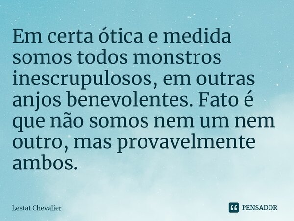 ⁠Em certa ótica e medida somos todos monstros inescrupulosos, em outras anjos benevolentes. Fato é que não somos nem um nem outro, mas provavelmente ambos.... Frase de Lestat Chevalier.