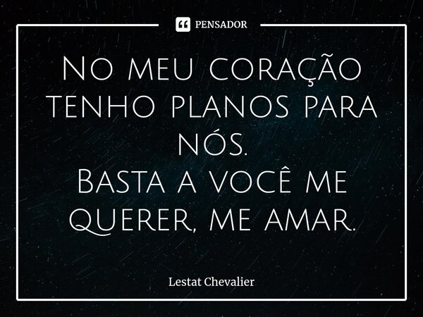 No meu coração tenho planos para nós. Basta a você me querer, me amar.⁠... Frase de Lestat Chevalier.
