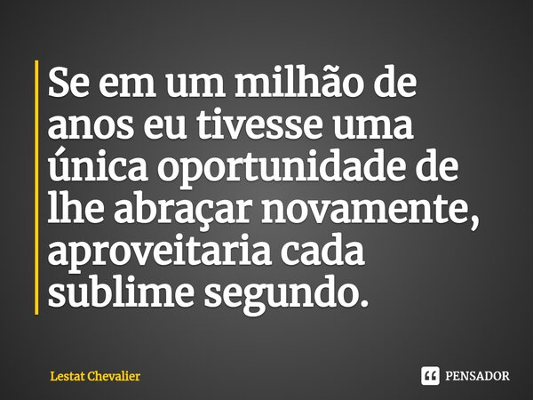 Se em um milhão de anos eu tivesse uma única oportunidade de lhe abraçar novamente, aproveitaria cada sublime segundo.⁠... Frase de Lestat Chevalier.
