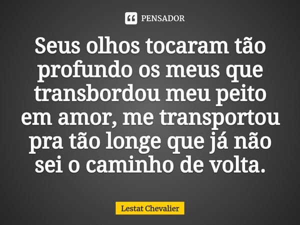 Seus olhos tocaram tão profundo os meus que transbordou meu peito em amor, me transportou pra tão longe que já não sei o caminho de volta.⁠... Frase de Lestat Chevalier.