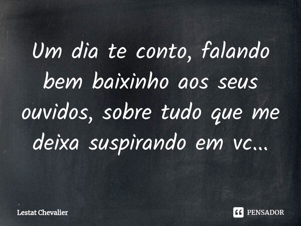 ⁠Um dia te conto, falando bem baixinho aos seus ouvidos, sobre tudo que me deixa suspirando em vc...... Frase de Lestat Chevalier.