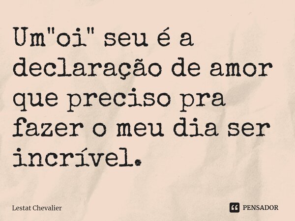 ⁠Um "oi" seu é a declaração de amor que preciso pra fazer o meu dia ser incrível.... Frase de Lestat Chevalier.
