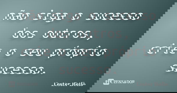 não siga o sucesso dos outros, crie o seu próprio sucesso.... Frase de Lester Bello.