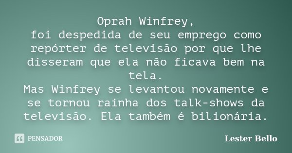 Oprah Winfrey, foi despedida de seu emprego como repórter de televisão por que lhe disseram que ela não ficava bem na tela. Mas Winfrey se levantou novamente e ... Frase de Lester Bello.