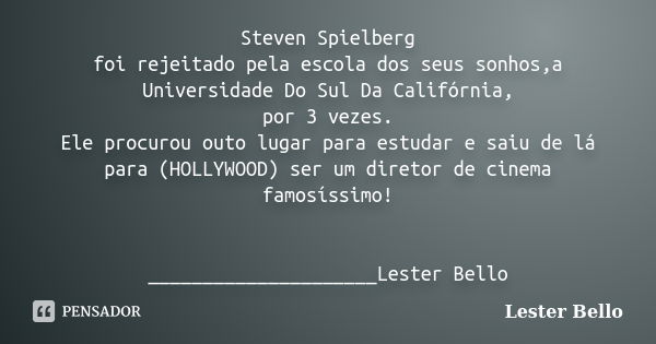 Steven Spielberg foi rejeitado pela escola dos seus sonhos,a Universidade Do Sul Da Califórnia, por 3 vezes. Ele procurou outo lugar para estudar e saiu de lá p... Frase de Lester Bello.