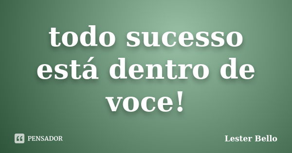 todo sucesso está dentro de voce!... Frase de Lester Bello.