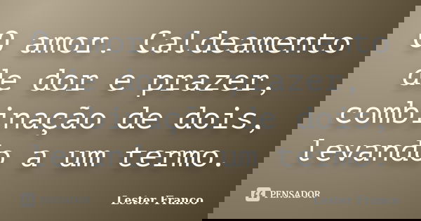 O amor. Caldeamento de dor e prazer, combinação de dois, levando a um termo.... Frase de Lester Franco.