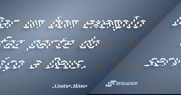 Dar um bom exemplo faz parte do serviço a Deus.... Frase de Lester Haws.