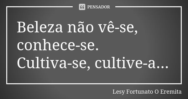 Beleza não vê-se, conhece-se. Cultiva-se, cultive-a...... Frase de Lesy Fortunato O Eremita.