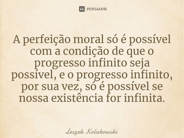 ⁠A perfeição moral só é possível com a condição de que o progresso infinito seja possível, e o progresso infinito, por sua vez, só é possível se nossa existênci... Frase de Leszek Kolakowski.
