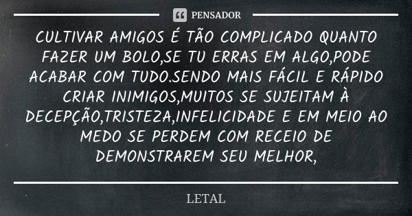 CULTIVAR AMIGOS É TÃO COMPLICADO QUANTO FAZER UM BOLO,SE TU ERRAS EM ALGO,PODE ACABAR COM TUDO.SENDO MAIS FÁCIL E RÁPIDO CRIAR INIMIGOS,MUITOS SE SUJEITAM À DEC... Frase de LETAL.