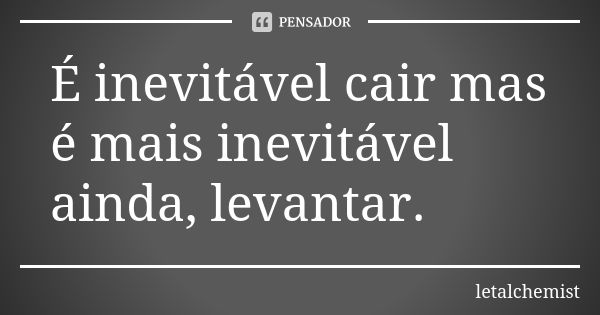 É inevitável cair mas é mais inevitável ainda, levantar.... Frase de letalchemist.