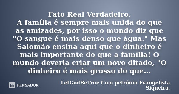 Fato Real Verdadeiro. A família é sempre mais unida do que as amizades, por isso o mundo diz que "O sangue é mais denso que água." Mas Salomão ensina ... Frase de LetGodBeTrue.Com petrônio Evangelista Siqueira..