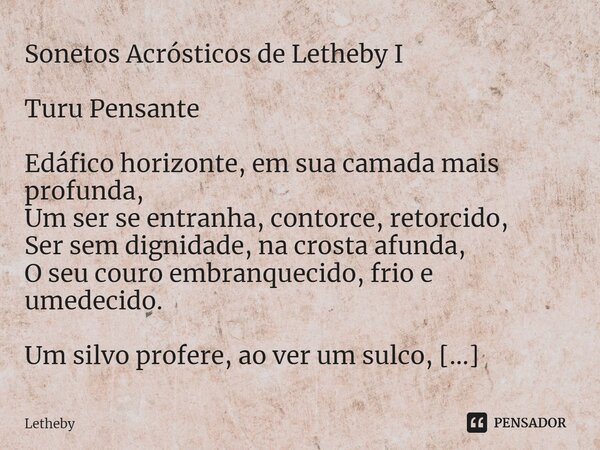 Sonetos Acrósticos de Letheby I Turu Pensante Edáfico horizonte, em sua camada mais profunda, Um ser se entranha, contorce, retorcido, Ser sem dignidade, na c... Frase de Letheby.