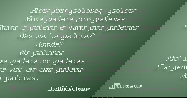 Bora pro galeras, galera Bora galera pro galeras Chama a galera e vamo pro galeras Mas vai a galera? Aonde? No galeras Vai uma galera no galeras. E a gente vai ... Frase de Lethicia Ivone.