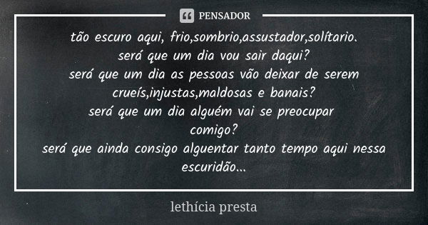 tão escuro aqui, frio,sombrio,assustador,solítario. será que um dia vou sair daqui? será que um dia as pessoas vão deixar de serem crueís,injustas,maldosas e ba... Frase de lethícia presta.