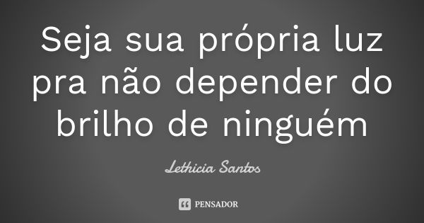 Seja Sua Própria Luz Pra Não Depender Lethicia Santos Pensador 6840