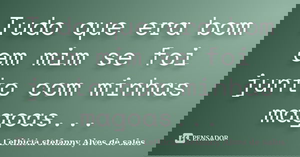 Tudo que era bom em mim se foi junto com minhas magoas...... Frase de Lethicia stefanny Alves de sales.