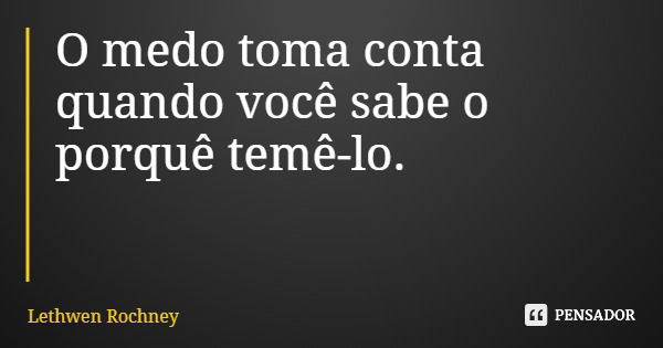 O medo toma conta quando você sabe o porquê temê-lo.... Frase de Lethwen Rochney.