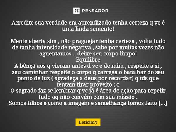 Acredite sua verdade em aprendizado tenha certeza q vc é uma linda semente! ⁠Mente aberta sim , não praguejar tenha certeza , volta tudo de tanha intensidade ne... Frase de Leticia17.