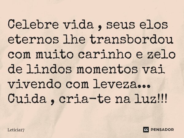 ⁠Celebre vida , seus elos eternos lhe transbordou com muito carinho e zelo de lindos momentos vai vivendo com leveza... Cuida , cria-te na luz!!!... Frase de Leticia17.