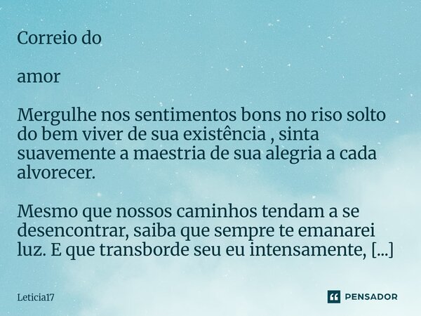 ⁠Correio do amor Mergulhe nos sentimentos bons no riso solto do bem viver de sua existência , sinta suavemente a maestria de sua alegria a cada alvorecer. Mesmo... Frase de Leticia17.