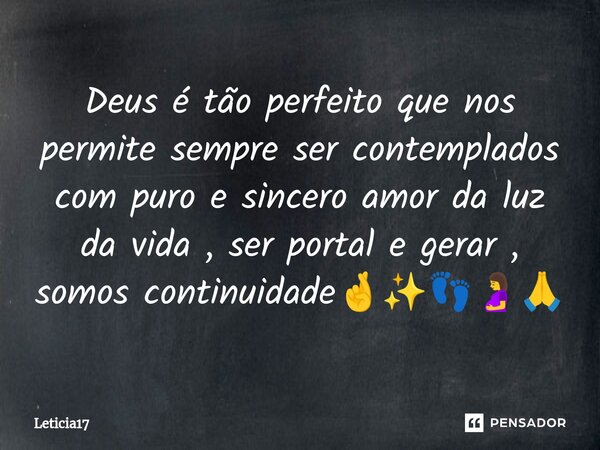 ⁠Deus é tão perfeito que nos permite sempre ser contemplados com puro e sincero amor da luz da vida , ser portal e gerar , somos continuidade🤞✨👣🤰🙏... Frase de Leticia17.