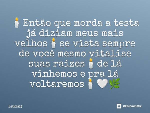 ⁠🕯️Então que morda a testa já diziam meus mais velhos🕯️se vista sempre de você mesmo vitalise suas raizes🕯️de lá vinhemos e pra lá voltaremos🕯️🤍🌿... Frase de Leticia17.