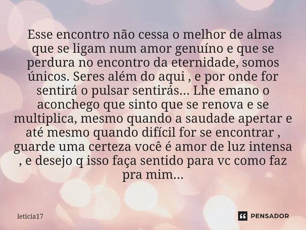  Esse encontro não cessa o melhor de almas que se ligam num amor genuíno e que se perdura no encontro da eternidade, somos únicos. Seres além do aqui , e por o... Frase de Leticia17.