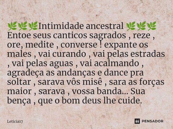 ⁠🌿🌿🌿Intimidade ancestral 🌿🌿🌿 Entoe seus canticos sagrados , reze , ore, medite , converse ! expante os males , vai curando , vai pelas estradas , vai pelas agua... Frase de Leticia17.