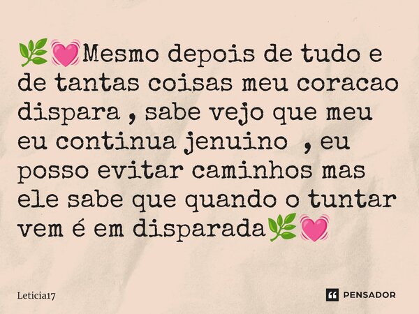 ⁠🌿💓Mesmo depois de tudo e de tantas coisas meu coracao dispara , sabe vejo que meu eu continua jenuino , eu posso evitar caminhos mas ele sabe que quando o tunt... Frase de Leticia17.