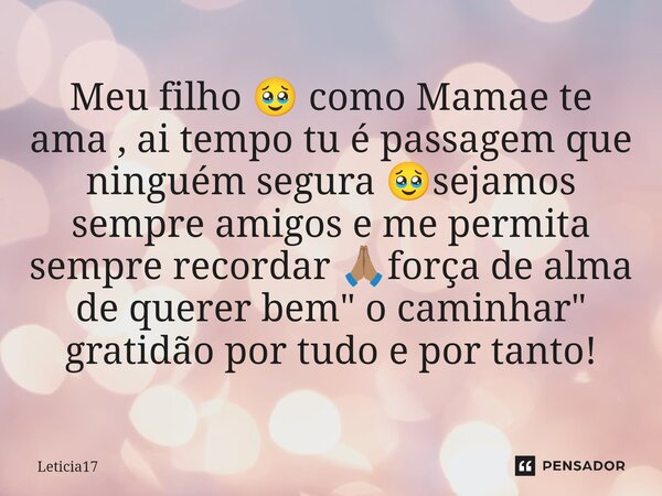 ⁠Meu filho 🥹 como Mamae te ama , ai tempo tu é passagem que ninguém segura 🥹sejamos sempre amigos e me permita sempre recordar 🙏🏽força de alma de querer bem&quo... Frase de Leticia17.