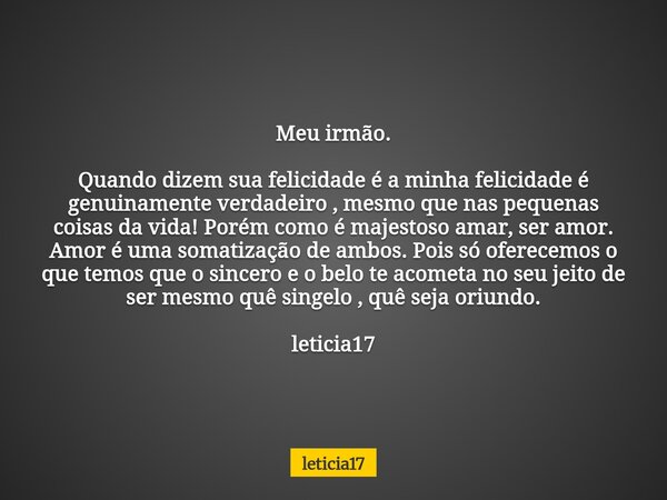Meu irmão. Quando dizem sua felicidade é a minha felicidade é genuinamente verdadeiro , mesmo que nas pequenas coisas da vida! Porém como é majestoso amar, ser ... Frase de leticia17.