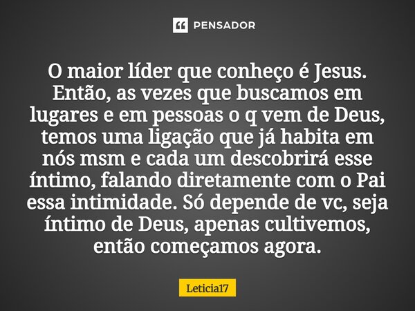 O maior líder que conheço é Jesus. Então, as vezes que buscamos em lugares e em pessoas o q vem de Deus, temos uma ligação que já habita em nós msm e cada um d... Frase de Leticia17.